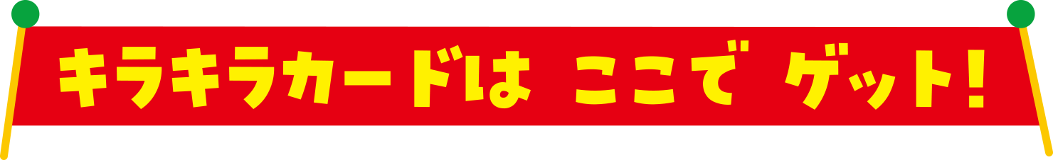 キラキラカードは　ここで　ゲット！