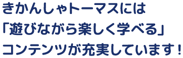 きかんしゃトーマスには「遊びながら楽しく学べる」コンテンツが充実しています！